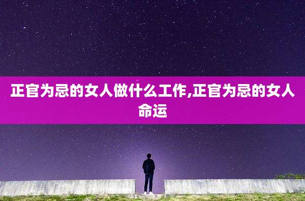 正官为忌的女人做什么工作,正官为忌的女人命运