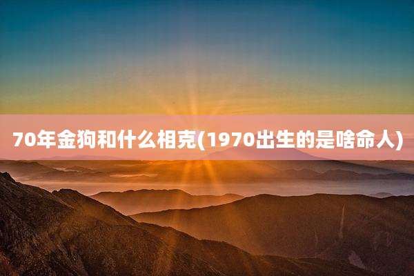 70年金狗和什么相克(1970出生的是啥命人)