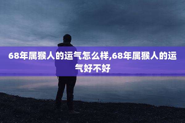 68年属猴人的运气怎么样,68年属猴人的运气好不好
