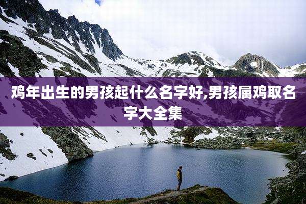 鸡年出生的男孩起什么名字好,男孩属鸡取名字大全集