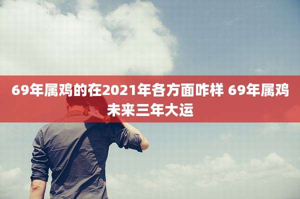 69年属鸡的在2021年各方面咋样 69年属鸡未来三年大运