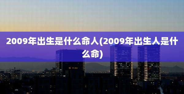 2009年出生是什么命人(2009年出生人是什么命)