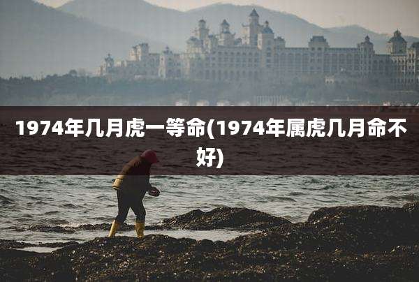 1974年几月虎一等命(1974年属虎几月命不好)
