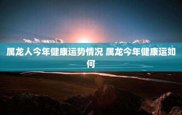 属龙人今年健康运势情况 属龙今年健康运如何