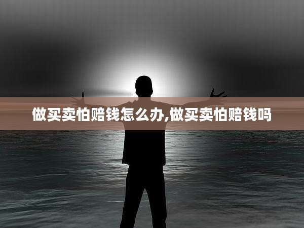 做买卖怕赔钱怎么办,做买卖怕赔钱吗