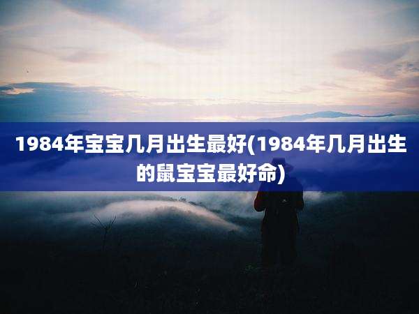 1984年宝宝几月出生最好(1984年几月出生的鼠宝宝最好命)
