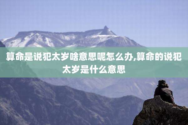 算命是说犯太岁啥意思呢怎么办,算命的说犯太岁是什么意思