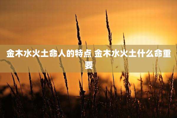 金木水火土命人的特点 金木水火土什么命重要