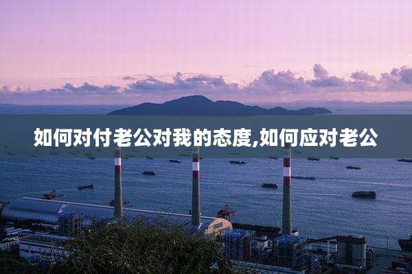 如何对付老公对我的态度,如何应对老公