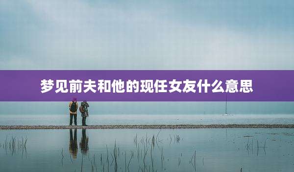 梦见前夫和他的现任女友什么意思
