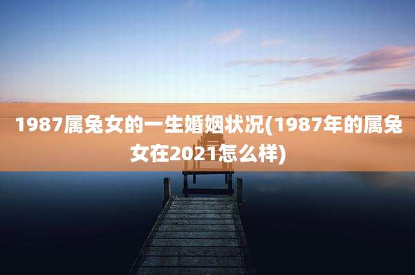 1987属兔女的一生婚姻状况(1987年的属兔女在2021怎么样)