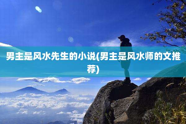 男主是风水先生的小说(男主是风水师的文推荐)