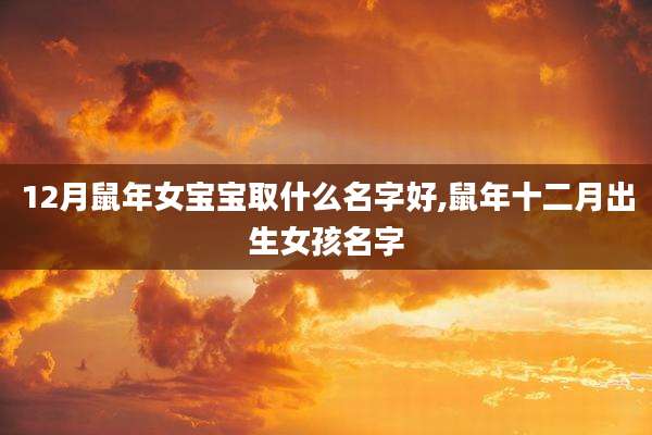 12月鼠年女宝宝取什么名字好,鼠年十二月出生女孩名字