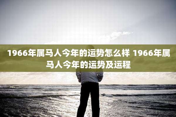 1966年属马人今年的运势怎么样 1966年属马人今年的运势及运程
