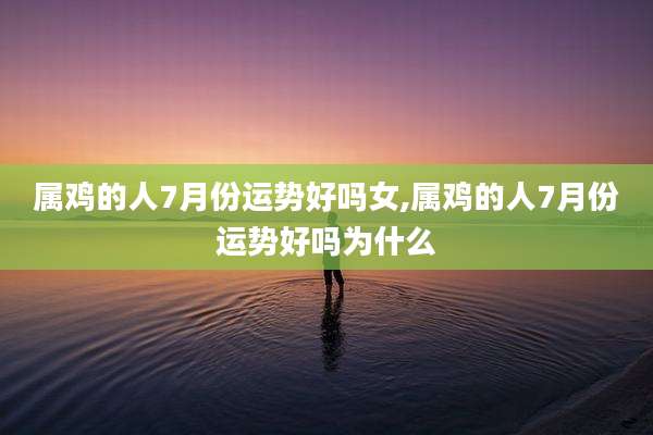 属鸡的人7月份运势好吗女,属鸡的人7月份运势好吗为什么