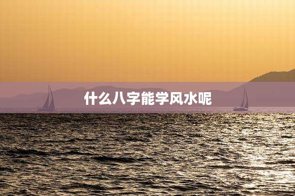 什么八字能学风水呢