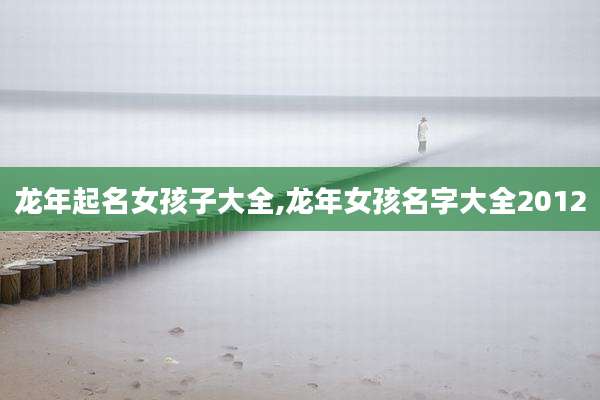 龙年起名女孩子大全,龙年女孩名字大全2012