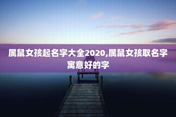 属鼠女孩起名字大全2020,属鼠女孩取名字寓意好的字