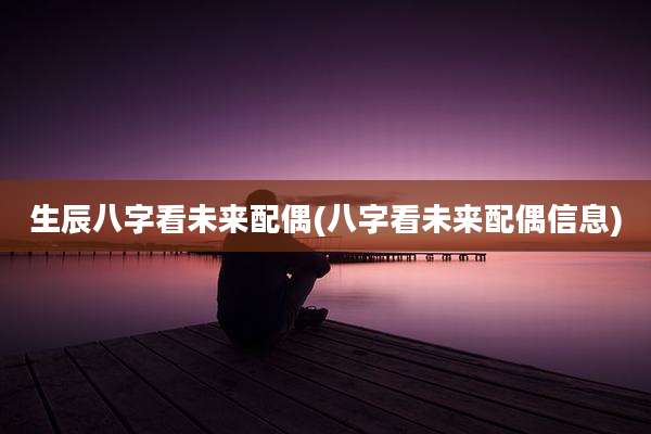 生辰八字看未来配偶(八字看未来配偶信息)