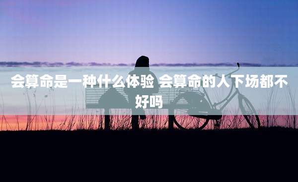 会算命是一种什么体验 会算命的人下场都不好吗
