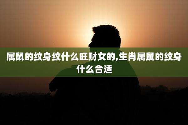属鼠的纹身纹什么旺财女的,生肖属鼠的纹身什么合适