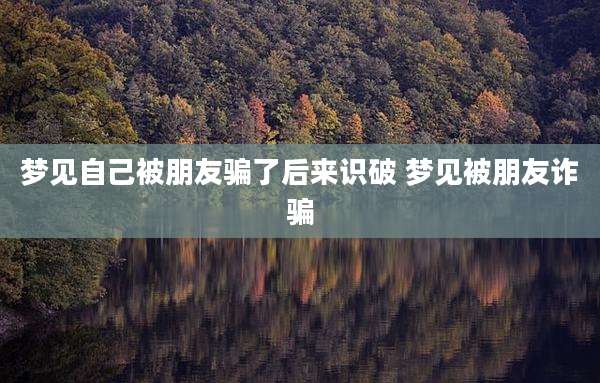 梦见自己被朋友骗了后来识破 梦见被朋友诈骗