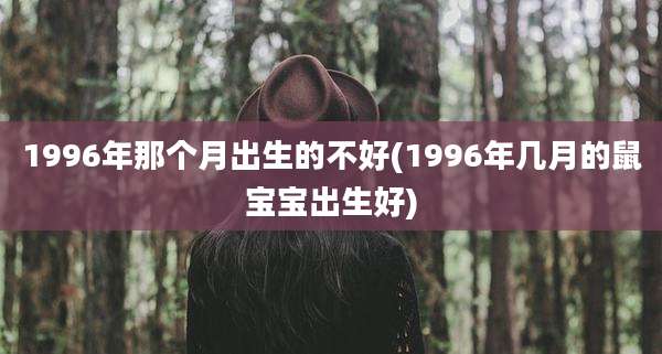 1996年那个月出生的不好(1996年几月的鼠宝宝出生好)