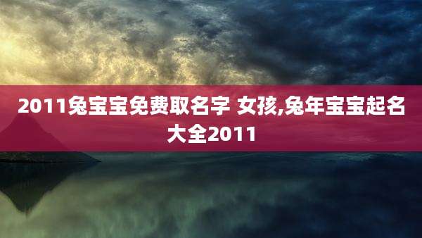 2011兔宝宝免费取名字 女孩,兔年宝宝起名大全2011