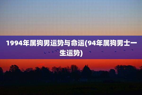 1994年属狗男运势与命运(94年属狗男士一生运势)
