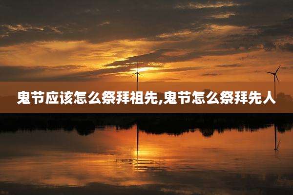 鬼节应该怎么祭拜祖先,鬼节怎么祭拜先人