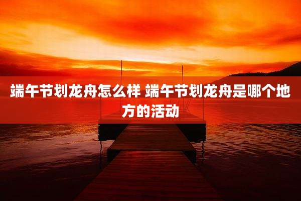 端午节划龙舟怎么样 端午节划龙舟是哪个地方的活动
