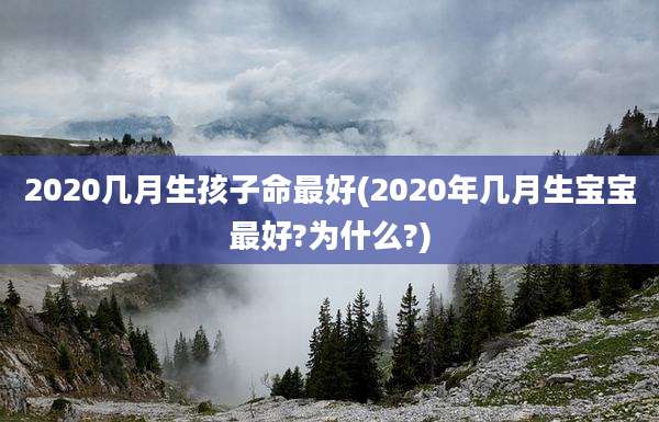 2020几月生孩子命最好(2020年几月生宝宝最好?为什么?)