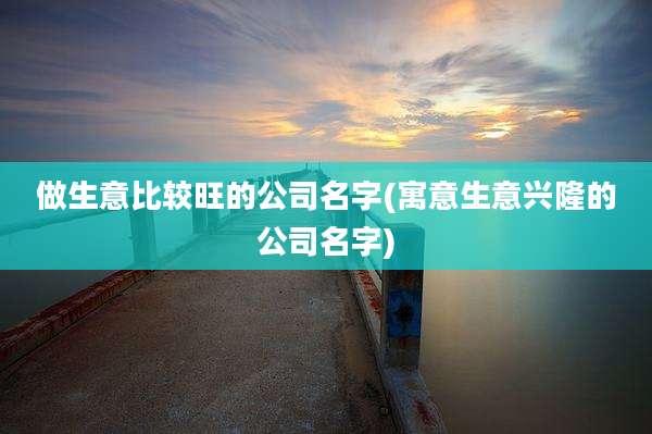 做生意比较旺的公司名字(寓意生意兴隆的公司名字)