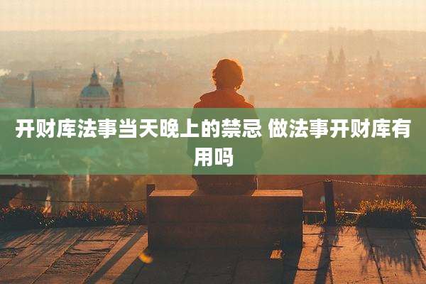 开财库法事当天晚上的禁忌 做法事开财库有用吗