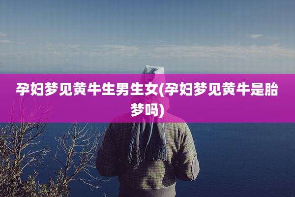 孕妇梦见黄牛生男生女(孕妇梦见黄牛是胎梦吗)