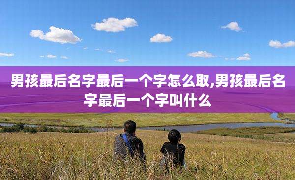 男孩最后名字最后一个字怎么取,男孩最后名字最后一个字叫什么