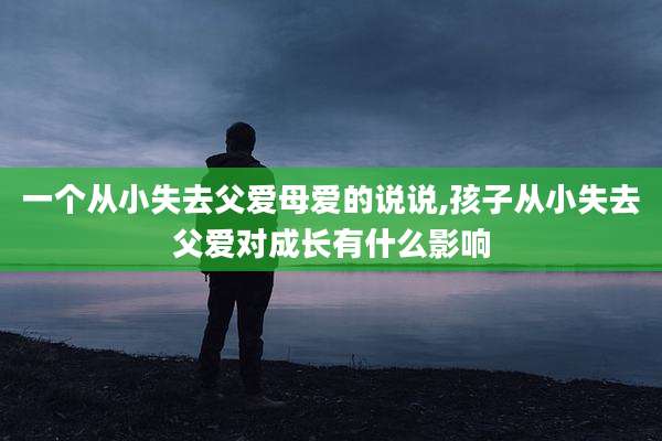 一个从小失去父爱母爱的说说,孩子从小失去父爱对成长有什么影响