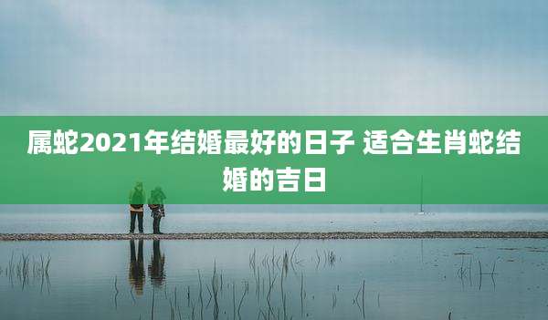 属蛇2021年结婚最好的日子 适合生肖蛇结婚的吉日