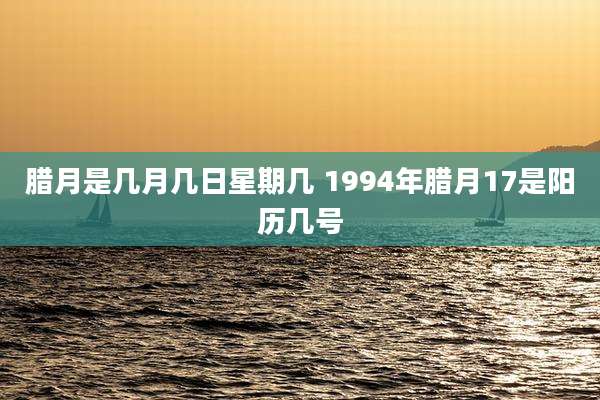 腊月是几月几日星期几 1994年腊月17是阳历几号