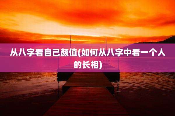 从八字看自己颜值(如何从八字中看一个人的长相)