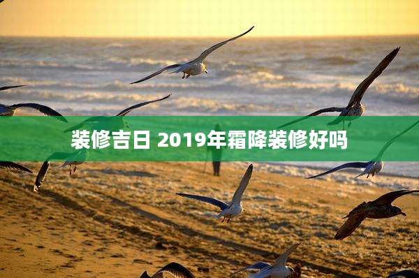 装修吉日 2019年霜降装修好吗