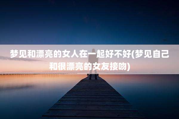 梦见和漂亮的女人在一起好不好(梦见自己和很漂亮的女友接吻)