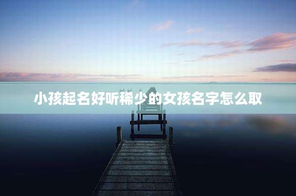 小孩起名好听稀少的女孩名字怎么取