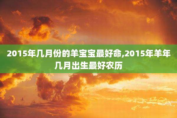 2015年几月份的羊宝宝最好命,2015年羊年几月出生最好农历