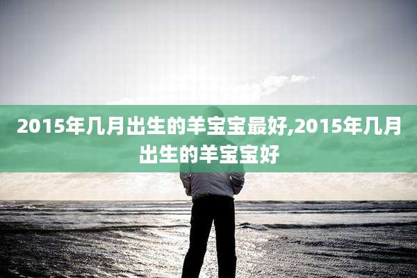 2015年几月出生的羊宝宝最好,2015年几月出生的羊宝宝好