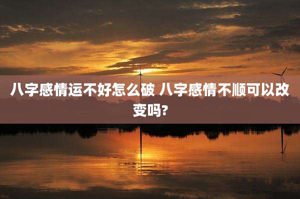 八字感情运不好怎么破 八字感情不顺可以改变吗?