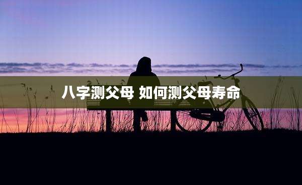 八字测父母 如何测父母寿命
