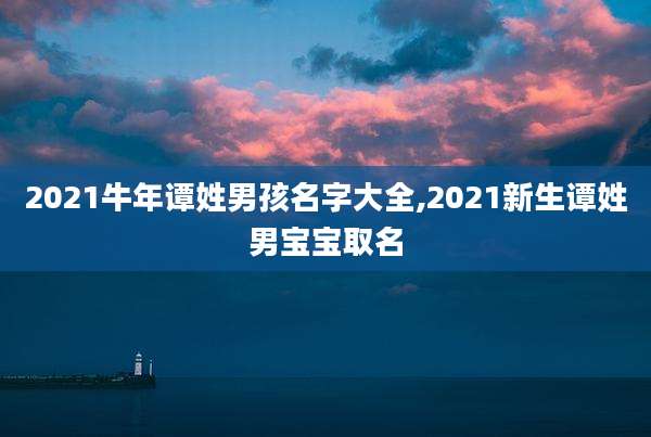 2021牛年谭姓男孩名字大全,2021新生谭姓男宝宝取名