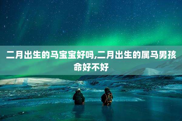 二月出生的马宝宝好吗,二月出生的属马男孩命好不好