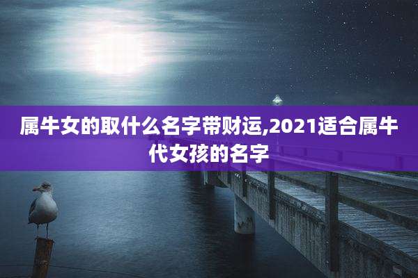 属牛女的取什么名字带财运,2021适合属牛代女孩的名字